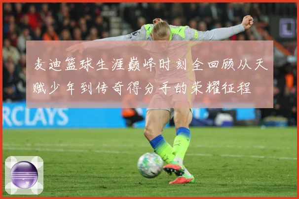 麦迪篮球生涯巅峰时刻全回顾从天赋少年到传奇得分手的荣耀征程