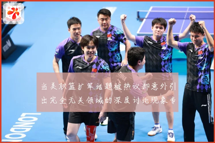 当美职篮扩军话题被热议却意外引出完全无关领域的深度讨论现象专题观察