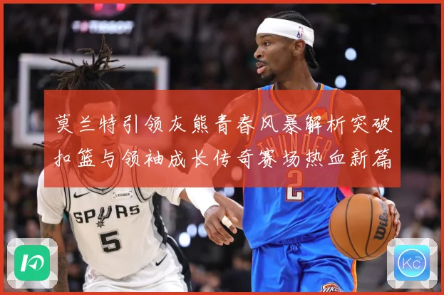 莫兰特引领灰熊青春风暴解析突破扣篮与领袖成长传奇赛场热血新篇章