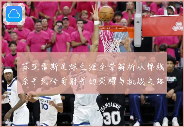 苏亚雷斯足球生涯全景解析从锋线杀手到传奇射手的荣耀与挑战之路