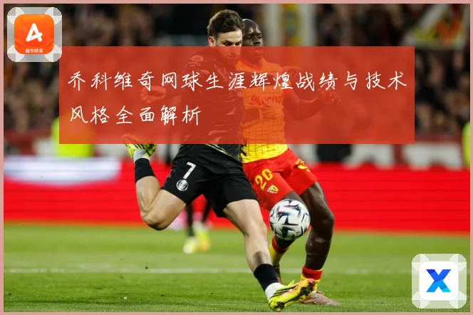乔科维奇网球生涯辉煌战绩与技术风格全面解析