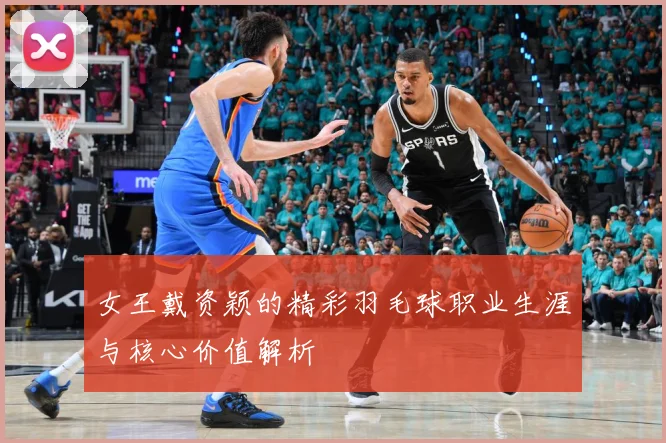 女王戴资颖的精彩羽毛球职业生涯与核心价值解析