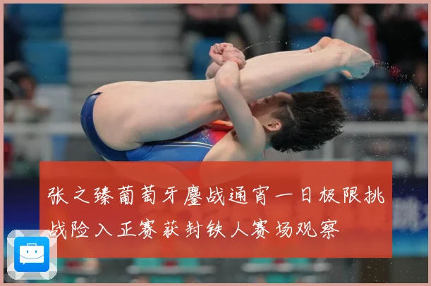 张之臻葡萄牙鏖战通宵一日极限挑战险入正赛获封铁人赛场观察