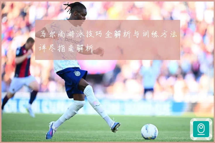 马尔尚游泳技巧全解析与训练方法详尽指南解析