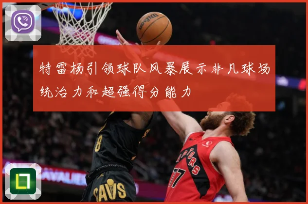 特雷杨引领球队风暴展示非凡球场统治力和超强得分能力