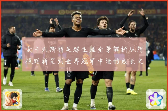 麦卡利斯特足球生涯全景解析从阿根廷新星到世界冠军中场的成长之路