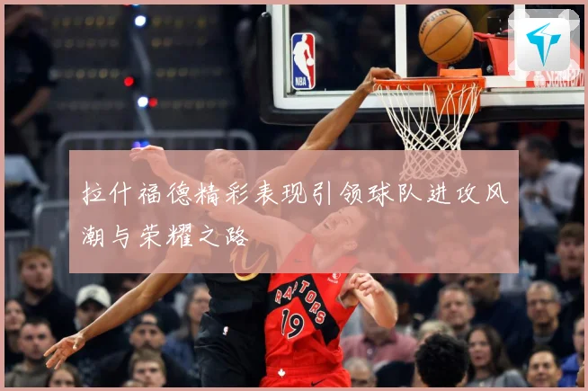 拉什福德精彩表现引领球队进攻风潮与荣耀之路