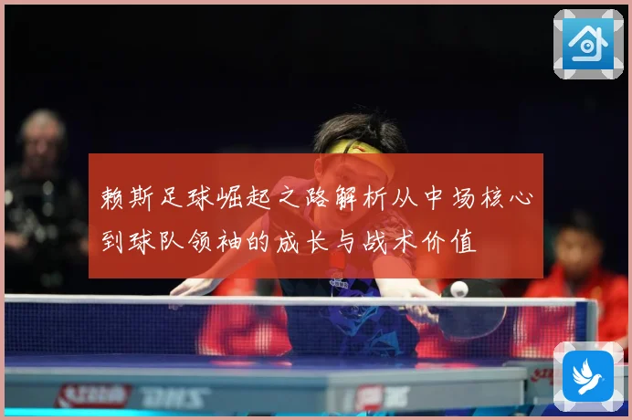 赖斯足球崛起之路解析从中场核心到球队领袖的成长与战术价值