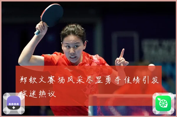 郑钦文赛场风采尽显勇夺佳绩引发球迷热议
