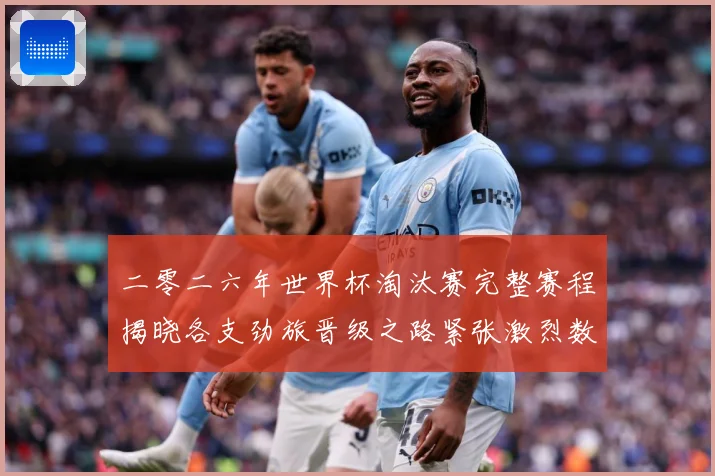 二零二六年世界杯淘汰赛完整赛程揭晓各支劲旅晋级之路紧张激烈数据研判