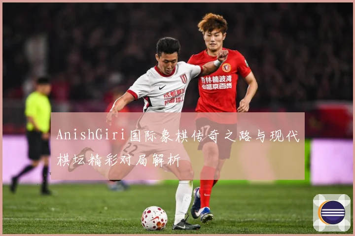 AnishGiri国际象棋传奇之路与现代棋坛精彩对局解析