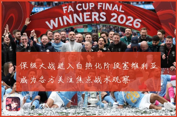 保级大战进入白热化阶段塞维利亚成为各方关注焦点战术观察