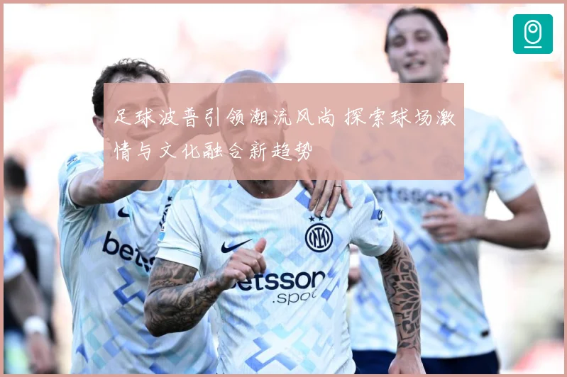 足球波普引领潮流风尚 探索球场激情与文化融合新趋势