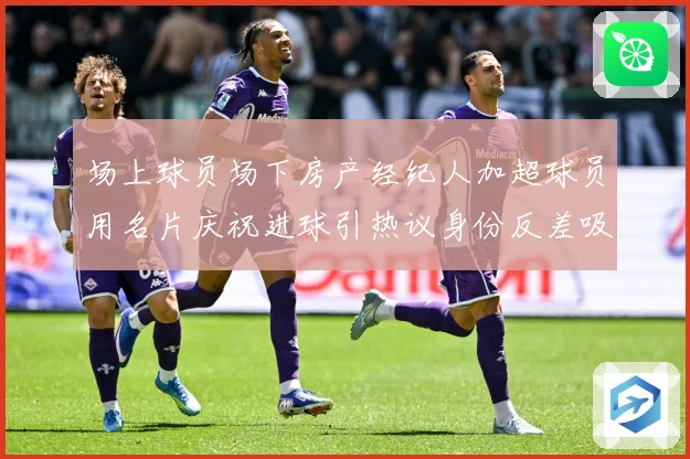 场上球员场下房产经纪人加超球员用名片庆祝进球引热议身份反差吸成长观察
