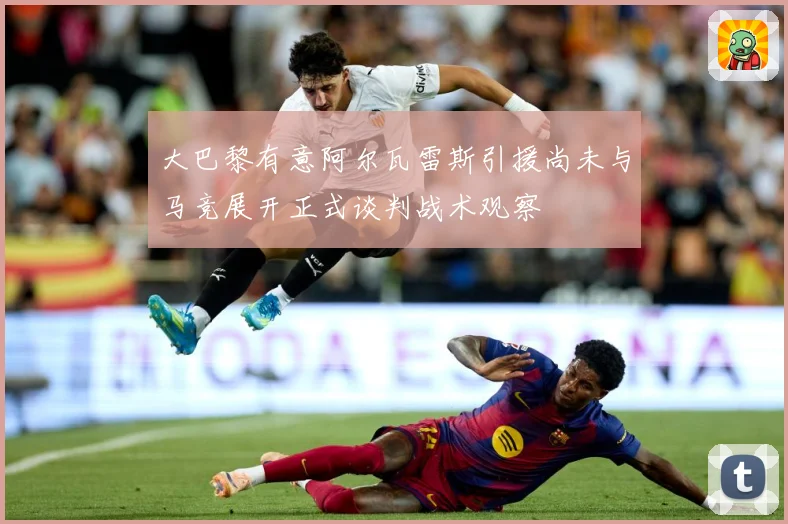 大巴黎有意阿尔瓦雷斯引援尚未与马竞展开正式谈判战术观察