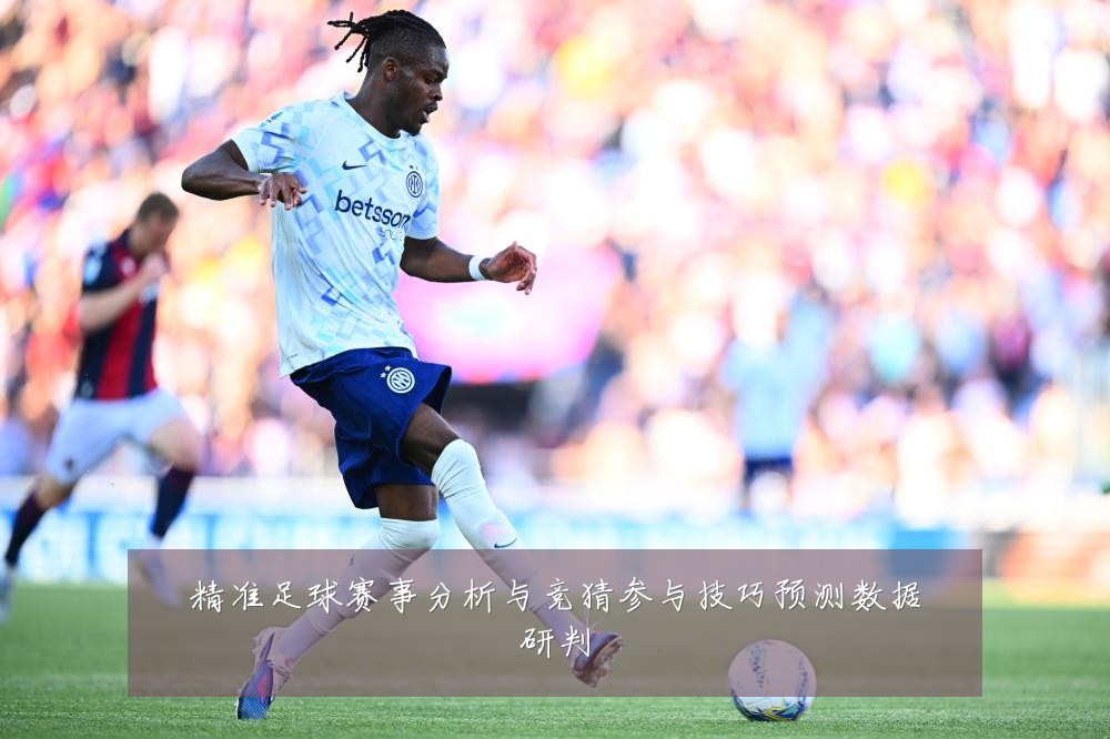 精准足球赛事分析与竞猜参与技巧预测数据研判