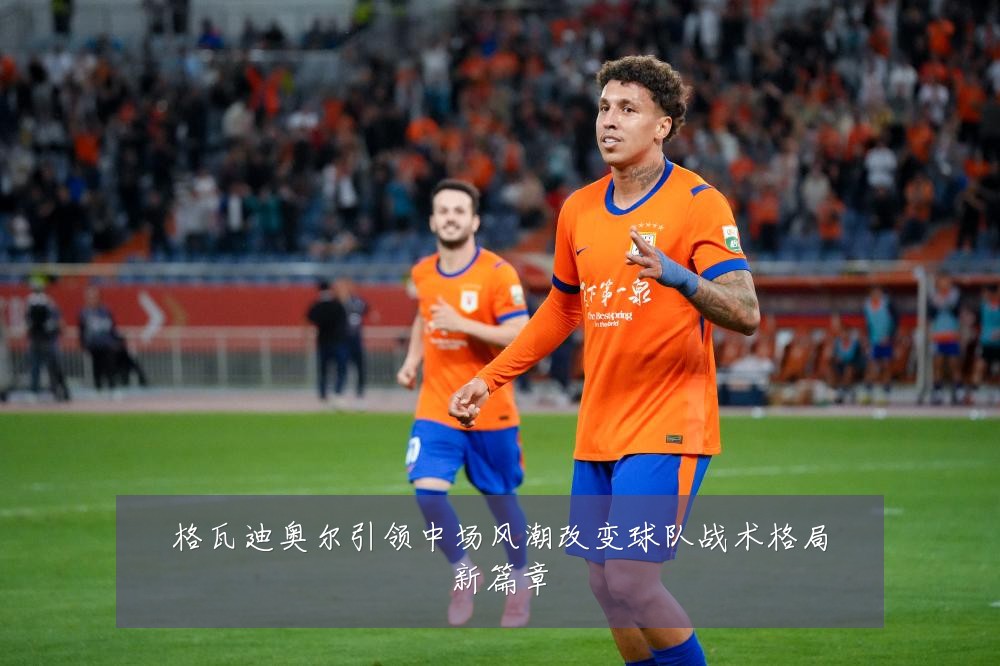 格瓦迪奥尔引领中场风潮改变球队战术格局新篇章