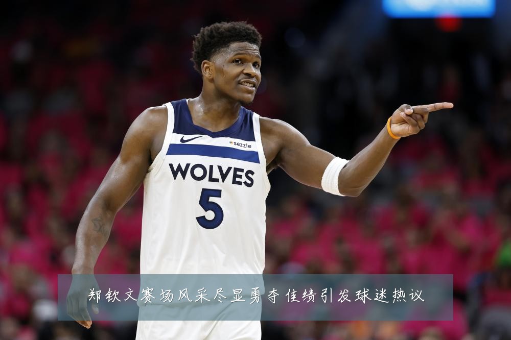 郑钦文赛场风采尽显勇夺佳绩引发球迷热议