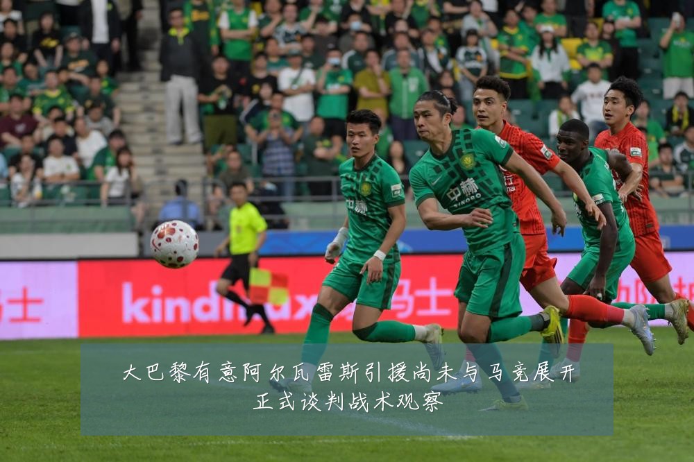 大巴黎有意阿尔瓦雷斯引援尚未与马竞展开正式谈判战术观察