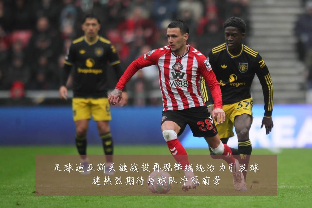 足球迪亚斯关键战役再现锋线统治力引发球迷热烈期待与球队冲冠前景