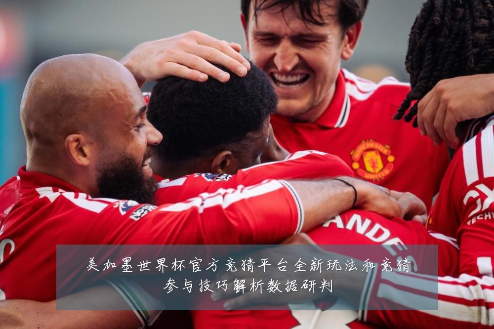 美加墨世界杯官方竞猜平台全新玩法和竞猜参与技巧解析数据研判