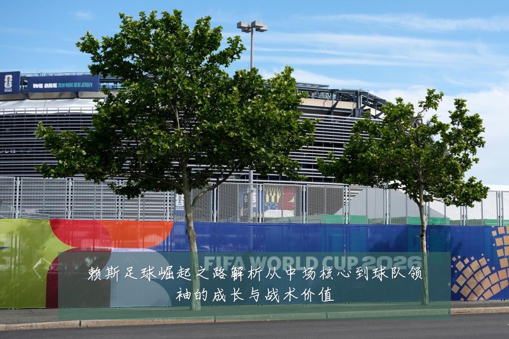 赖斯足球崛起之路解析从中场核心到球队领袖的成长与战术价值