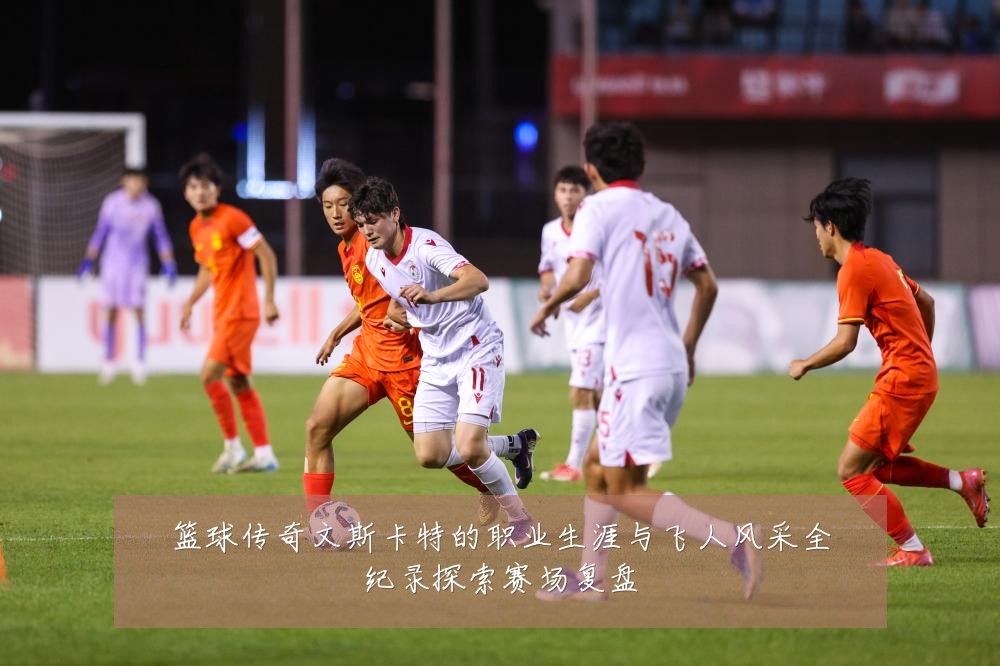 篮球传奇文斯卡特的职业生涯与飞人风采全纪录探索赛场复盘